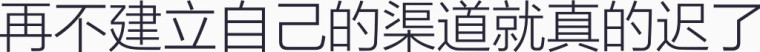 再不建立自己的渠道就真的迟了